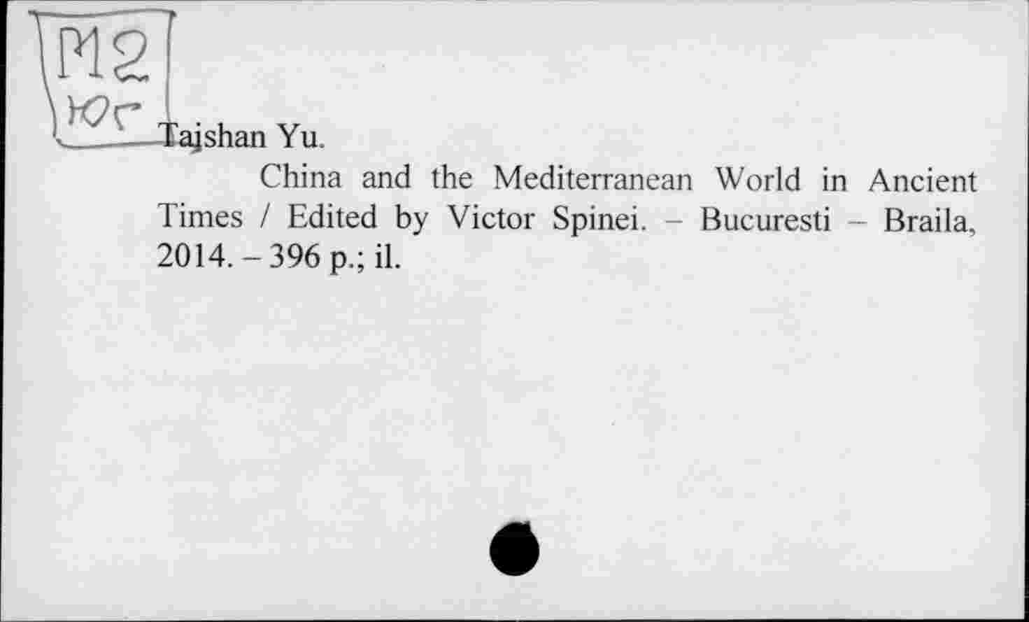 ﻿Tajshan Yu.
China and the Mediterranean World in Ancient Times I Edited by Victor Spinei. - Bucuresti - Braila, 2014.-396 p.; il.